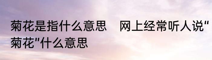 菊花是指什么意思　网上经常听人说“菊花”什么意思
