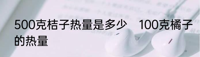 500克桔子热量是多少　100克橘子的热量