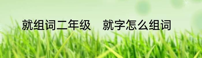 就组词二年级　就字怎么组词