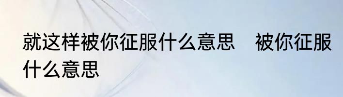 就这样被你征服什么意思　被你征服什么意思