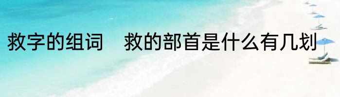 救字的组词　救的部首是什么有几划