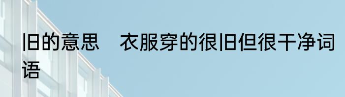 旧的意思　衣服穿的很旧但很干净词语