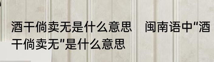 酒干倘卖无是什么意思　闽南语中“酒干倘卖无”是什么意思