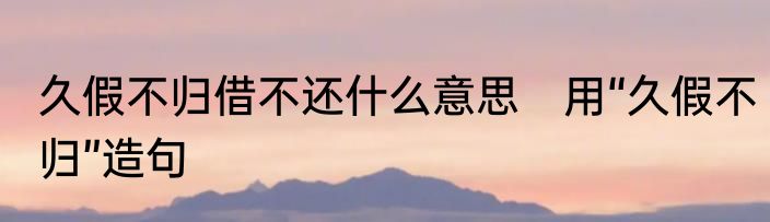 久假不归借不还什么意思　用“久假不归”造句