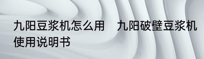 九阳豆浆机怎么用　九阳破壁豆浆机使用说明书