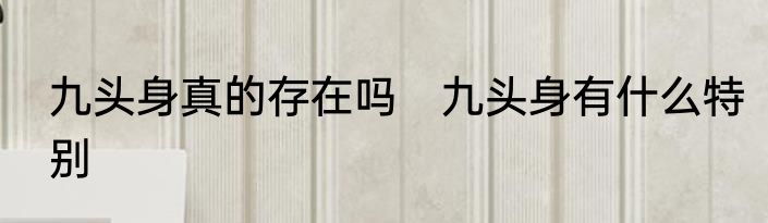 九头身真的存在吗　九头身有什么特别