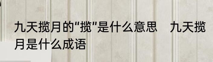 九天揽月的“揽”是什么意思　九天揽月是什么成语