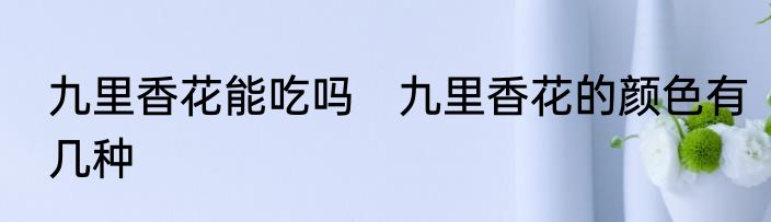 九里香花能吃吗　九里香花的颜色有几种