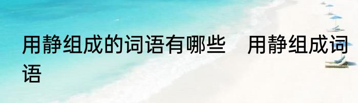 用静组成的词语有哪些　用静组成词语