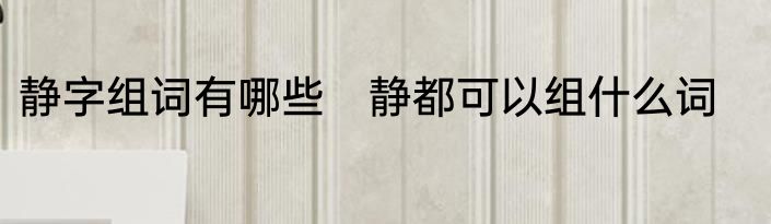 静字组词有哪些　静都可以组什么词