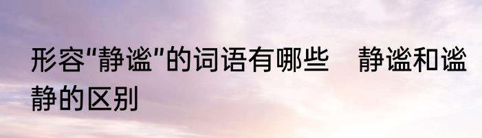 形容“静谧”的词语有哪些　静谧和谧静的区别