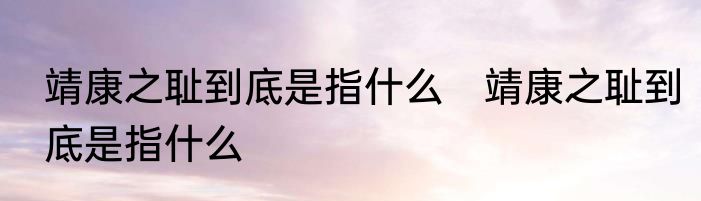 靖康之耻到底是指什么　靖康之耻到底是指什么