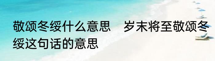 敬颂冬绥什么意思　岁末将至敬颂冬绥这句话的意思