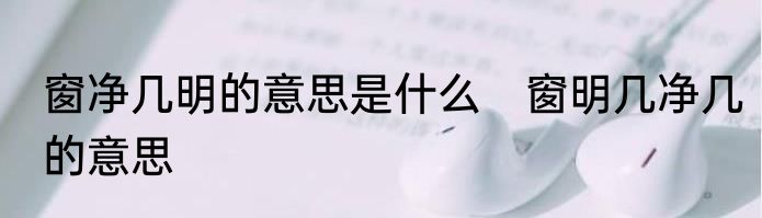 窗净几明的意思是什么　窗明几净几的意思