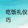 吃饭礼仪和规矩　吃饭礼仪及说话技巧