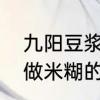 九阳豆浆机怎么打米糊　九阳豆浆机做米糊的比例是多少