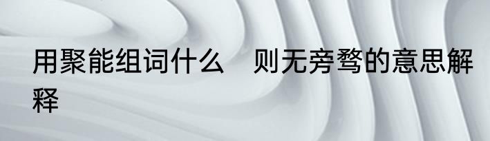 用聚能组词什么　则无旁骛的意思解释