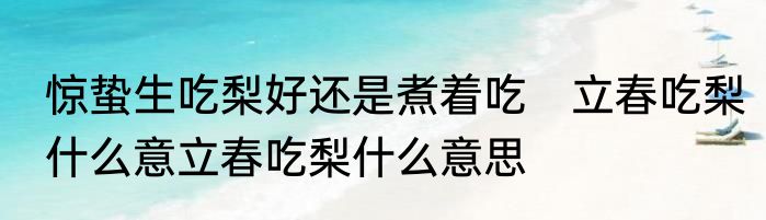惊蛰生吃梨好还是煮着吃　立春吃梨什么意立春吃梨什么意思