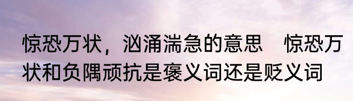 惊恐万状，汹涌湍急的意思　惊恐万状和负隅顽抗是褒义词还是贬义词