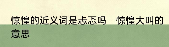 惊惶的近义词是忐忑吗　惊惶大叫的意思