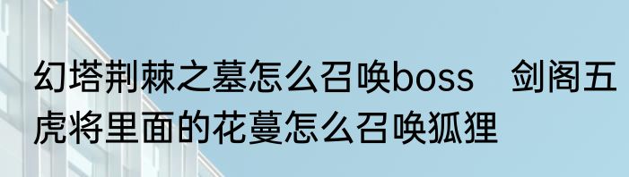 幻塔荆棘之墓怎么召唤boss　剑阁五虎将里面的花蔓怎么召唤狐狸