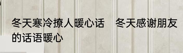 冬天寒冷撩人暖心话　冬天感谢朋友的话语暖心