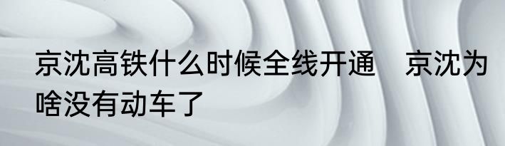 京沈高铁什么时候全线开通　京沈为啥没有动车了