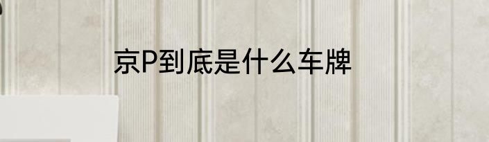 京P到底是什么车牌