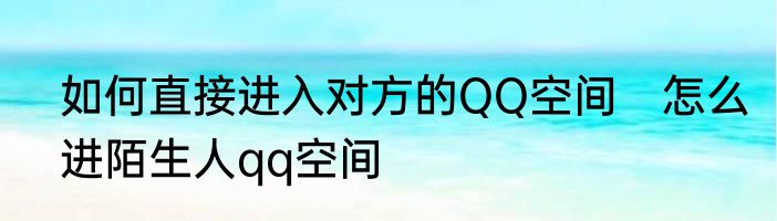 如何直接进入对方的QQ空间　怎么进陌生人qq空间