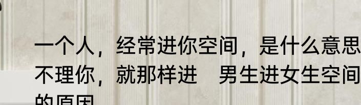 一个人，经常进你空间，是什么意思，不理你，就那样进　男生进女生空间的原因