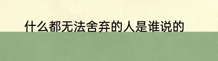 什么都无法舍弃的人是谁说的