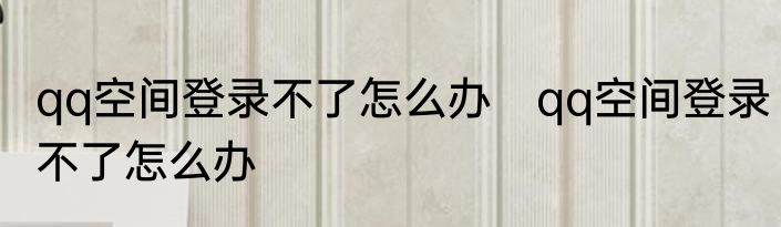 qq空间登录不了怎么办　qq空间登录不了怎么办