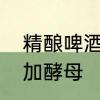精酿啤酒种类　精酿啤酒到底要不要加酵母