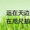 远在天边近在咫尺是什么意思　虽近在咫尺却遥不可及的说说