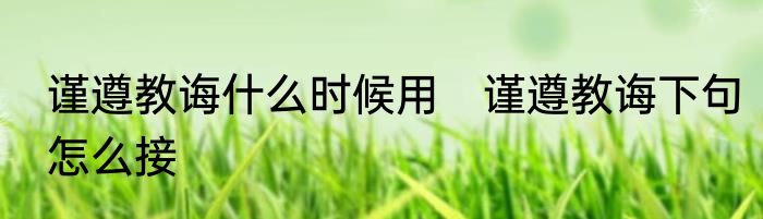 谨遵教诲什么时候用　谨遵教诲下句怎么接