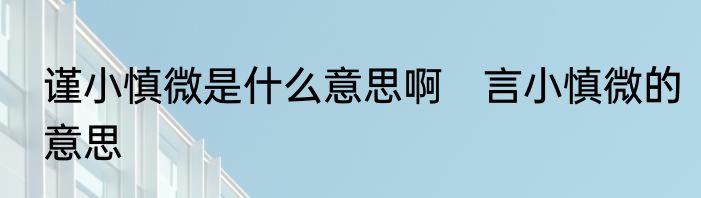 谨小慎微是什么意思啊　言小慎微的意思