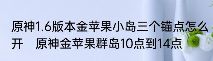 原神1.6版本金苹果小岛三个锚点怎么开　原神金苹果群岛10点到14点