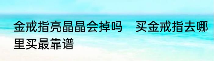 金戒指亮晶晶会掉吗　买金戒指去哪里买最靠谱