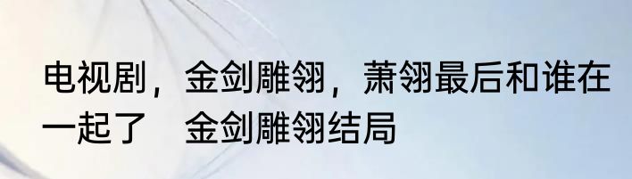 电视剧，金剑雕翎，萧翎最后和谁在一起了　金剑雕翎结局
