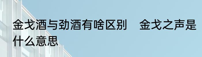 金戈酒与劲酒有啥区别　金戈之声是什么意思