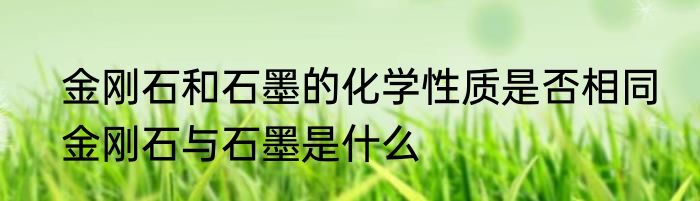 金刚石和石墨的化学性质是否相同　金刚石与石墨是什么