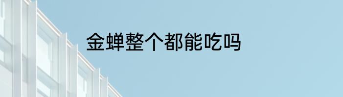 金蝉整个都能吃吗
