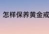 怎样保养黄金戒指　金戒指保养方法