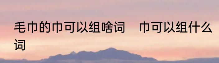 毛巾的巾可以组啥词　巾可以组什么词
