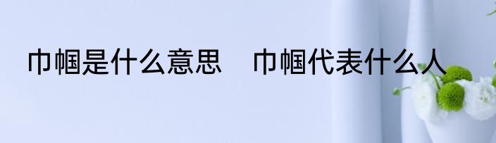 巾帼是什么意思　巾帼代表什么人