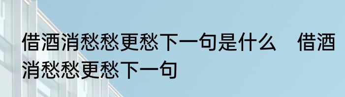 借酒消愁愁更愁下一句是什么　借酒消愁愁更愁下一句