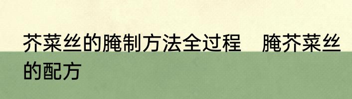 芥菜丝的腌制方法全过程　腌芥菜丝的配方