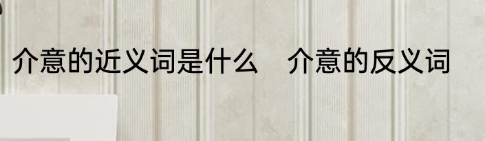 介意的近义词是什么　介意的反义词
