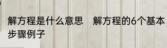 解方程是什么意思　解方程的6个基本步骤例子