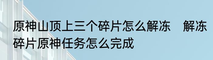 原神山顶上三个碎片怎么解冻　解冻碎片原神任务怎么完成